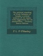 The Political Standing of Irish Catholics in Canada; A Critical Analysis of Its Causes, with Suggestions for Its Amelioration di J. L. P. O'Hanley edito da Nabu Press