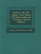 History of the Abbey and Palace of Holyroodhouse - Primary Source Edition edito da Nabu Press