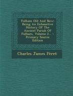 Fulham Old and New: Being an Exhaustive History of the Ancient Parish of Fulham, Volume 2... di Charles James Feret edito da Nabu Press