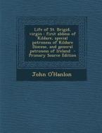 Life of St. Brigid, Virgin: First Abbess of Kildare, Special Patroness of Kildare Diocese, and General Patroness of Ireland di John O'Hanlon edito da Nabu Press