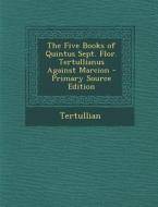 The Five Books of Quintus Sept. Flor. Tertullianus Against Marcion di Tertullian edito da Nabu Press