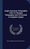 Anglo-american Telegraphic Code To Cheapen Telegraphy And To Furnish A Complete Cypher edito da Sagwan Press