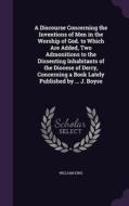 A Discourse Concerning The Inventions Of Men In The Worship Of God. To Which Are Added, Two Admonitions To The Dissenting Inhabitants Of The Diocese O di William King edito da Palala Press