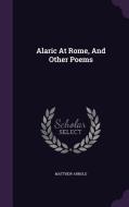 Alaric At Rome, And Other Poems di Aid Worker Specialising in Post-Conflict Reconstruction Matthew Arnold edito da Palala Press