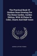 The Practical Book of Outdoor Rose Growing for the Home Garden. Garden Edition, with 16 Plates in Color, Charts and Half di George Clifford Thomas edito da CHIZINE PUBN