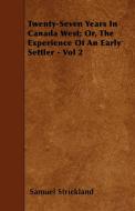 Twenty-Seven Years in Canada West; Or, the Experience of an Early Settler - Vol 2 di Samuel Strickland edito da Swedenborg Press