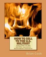 How to Sell to the U.S. Military: Learn How to Bid and Win Lucrative Government Contracts di Brian Cook edito da Createspace Independent Publishing Platform