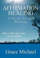 Affirmation Healing: A Guide to Self Healing di Grace Michael edito da Createspace