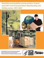 Morbidity and Disability Among Workers 18 Years and Older in the Transportation, Warehousing, and Utilities Sector, 1997 - 2007 di Department of Health and Human Services, Centers for Disease Cont And Prevention, National Institute Fo Safety and Health edito da Createspace
