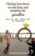 Getting Him Down on One Knee and Popping the Question: How to Get Your Guy to Propose di Joshua Osenga edito da Createspace