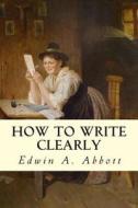 How to Write Clearly di Edwin A. Abbott edito da Createspace Independent Publishing Platform