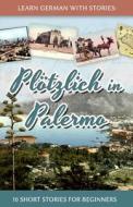 Learn German with Stories: Plotzlich in Palermo - 10 Short Stories for Beginners di Andre Klein edito da Createspace