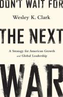 Don't Wait for the Next War: A Strategy for American Growth and Global Leadership di Wesley K. Clark edito da PUBLICAFFAIRS