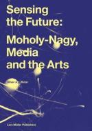 Botar, O: Sensing the Future: Moholy-Nagy, Media and the Art di Oliver Botar edito da Lars Müller Publishers