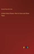 A Book About Roses: How to Grow and Show Them di Samuel Reynolds Hole edito da Outlook Verlag