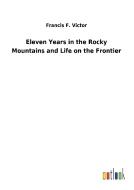 Eleven Years in the Rocky Mountains and Life on the Frontier di Francis F. Victor edito da Outlook Verlag