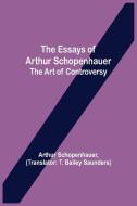 The Essays of Arthur Schopenhauer; the Art of Controversy di Arthur Schopenhauer edito da Alpha Editions