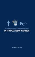 Starting A Quality Christian School in Papua New Guinea di Matt Allen edito da Blurb