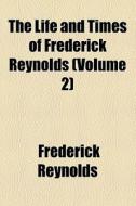 The Life And Times Of Frederick Reynolds di Frederick Reynolds edito da General Books Llc