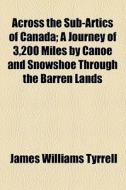 Across The Sub-artics Of Canada; A Journey Of 3,200 Miles By Canoe And Snowshoe Through The Barren Lands di James Williams Tyrrell edito da General Books Llc