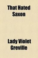 That Hated Saxon di Violet Greville, Lady Violet Greville edito da General Books Llc