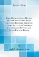Farm Houses, Manor Houses, Minor Chateaux and Small Churches from the Eleventh to the Sixteenth Centuries in Normandy, Brittany and Other Parts of Fra di Ralph Adams Cram edito da Forgotten Books