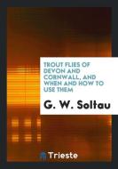 Trout Flies of Devon and Cornwall, and When and How to Use Them di G. W. Soltau edito da LIGHTNING SOURCE INC