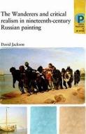The Wanderers and Critical Realism in Nineteenth-Century Russian Art di David Jackson edito da MANCHESTER UNIV PR