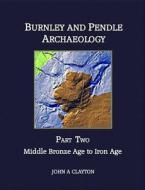 Burnley and Pendle Archaeology - Part Two: Early Bronze Age to Iron Age di MR John a. Clayton edito da Barrowford Press