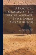 A Practical Grammar Of The Turkish Language, By W.b. Barker [and A.h. Bleeck] di William Burckhardt Barker edito da LEGARE STREET PR