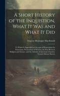 A Short History of the Inquistion, What It Was and What It Did: To Which is Appended an Account of Persecutions by Protestants, Persecutions of Witche di Eugene Montague Macdonald edito da LEGARE STREET PR