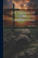 The Passion of Jesus (15 Meditations) di Jesus Christ edito da LEGARE STREET PR