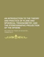 An  Introduction to the Theory and Practice of Plane and Spherical Trigonometry, and the Stereographic Projection of the Sphere; Including the Theory di Thomas Keith edito da Rarebooksclub.com