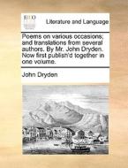 Poems On Various Occasions; And Translations From Several Authors. By Mr. John Dryden. Now First Publish'd Together In One Volume. di John Dryden edito da Gale Ecco, Print Editions