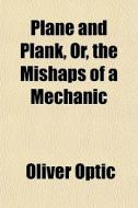 Plane And Plank, Or, The Mishaps Of A Mechanic di Oliver Optic edito da General Books Llc