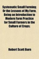 Systematic Small Farming; Or The Lessons di Robert Scott Burn edito da General Books