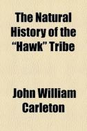 The Natural History Of The "hawk" Tribe di John William Carleton edito da General Books Llc