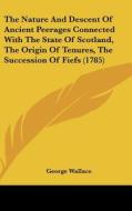 The Nature and Descent of Ancient Peerages Connected with the State of Scotland, the Origin of Tenures, the Succession of Fiefs (1785) di George Wallace edito da Kessinger Publishing