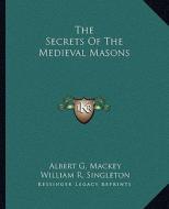 The Secrets of the Medieval Masons di Albert Gallatin Mackey, William R. Singleton edito da Kessinger Publishing
