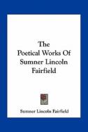 The Poetical Works of Sumner Lincoln Fairfield di Sumner Lincoln Fairfield edito da Kessinger Publishing