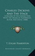 Charles Dickens and the Stage: A Record of His Connection with the Drama as Playwright, Actor, and Critic (1888) di T. Edgar Pemberton edito da Kessinger Publishing
