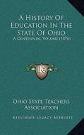 A History of Education in the State of Ohio: A Centennial Volume (1876) di Ohio State Teachers Association edito da Kessinger Publishing