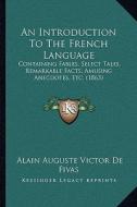 An Introduction to the French Language: Containing Fables, Select Tales, Remarkable Facts, Amusing Anecdotes, Etc. (1863) di Alain Auguste Victor De Fivas edito da Kessinger Publishing