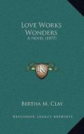 Love Works Wonders: A Novel (1877) di Bertha M. Clay edito da Kessinger Publishing