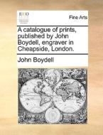 A Catalogue Of Prints, Published By John Boydell, Engraver In Cheapside, London. di John Boydell edito da Gale Ecco, Print Editions