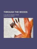 Through the Woods; A Volume of Original Poems di Agnes Rous Howell edito da Rarebooksclub.com