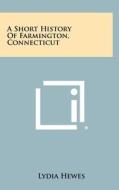 A Short History of Farmington, Connecticut di Lydia Hewes edito da Literary Licensing, LLC