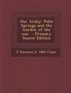 Our Araby: Palm Springs and the Garden of the Sun di J. Smeaton B. 1864 Chase edito da Nabu Press