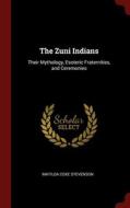 The Zuni Indians: Their Mythology, Esoteric Fraternities, And Ceremonies di Matilda Coxe Stevenson edito da Andesite Press