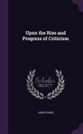 Upon The Rise And Progress Of Criticism di Senior Lecturer in Modern European History James Harris edito da Palala Press